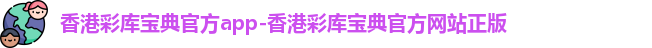 香港彩库宝典官方app-香港彩库宝典官方网站正版